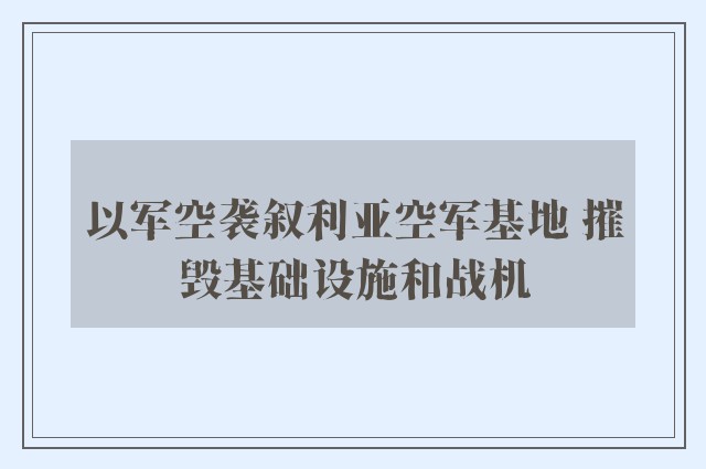 以军空袭叙利亚空军基地 摧毁基础设施和战机