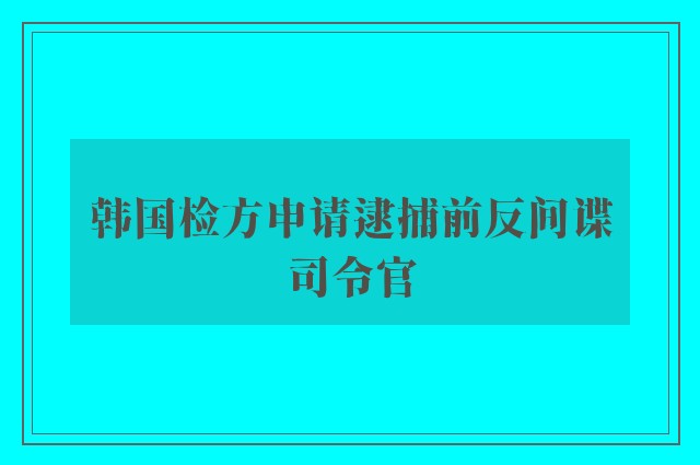 韩国检方申请逮捕前反间谍司令官