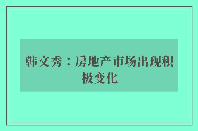 韩文秀：房地产市场出现积极变化