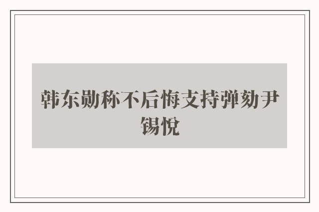 韩东勋称不后悔支持弹劾尹锡悦