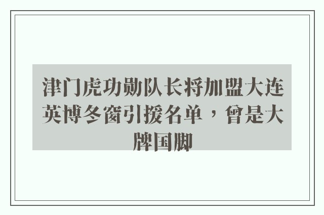 津门虎功勋队长将加盟大连英博冬窗引援名单，曾是大牌国脚